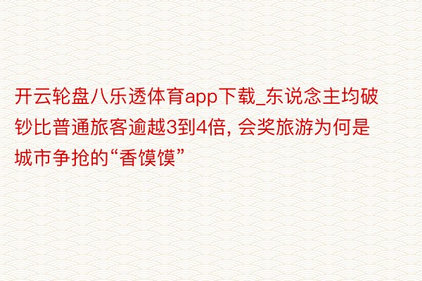 开云轮盘八乐透体育app下载_东说念主均破钞比普通旅客逾越3到4倍, 会奖旅游为何是城市争抢的“香馍馍”
