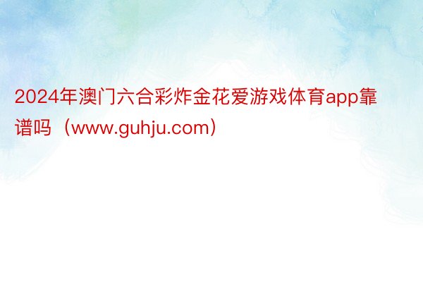 2024年澳门六合彩炸金花爱游戏体育app靠谱吗（www.guhju.com）