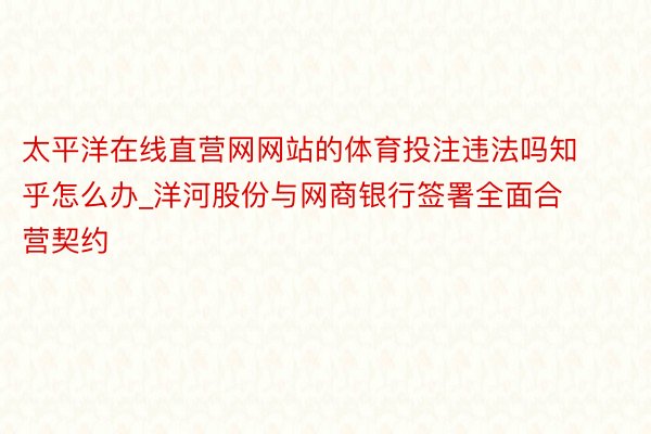太平洋在线直营网网站的体育投注违法吗知乎怎么办_洋河股份与网商银行签署全面合营契约