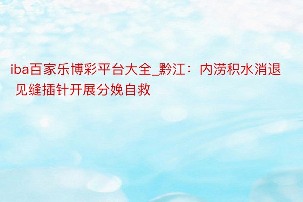 iba百家乐博彩平台大全_黔江：内涝积水消退 见缝插针开展分娩自救