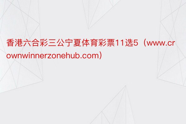 香港六合彩三公宁夏体育彩票11选5（www.crownwinnerzonehub.com）