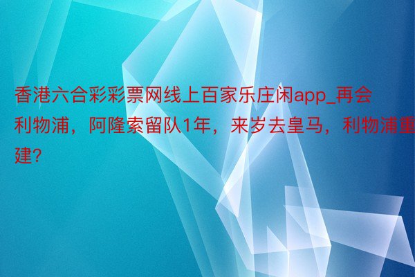 香港六合彩彩票网线上百家乐庄闲app_再会利物浦，阿隆索留队1年，来岁去皇马，利物浦重建？