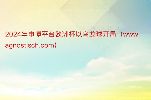 2024年申博平台欧洲杯以乌龙球开局（www.agnostisch.com）