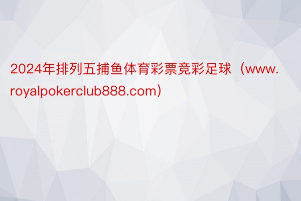 2024年排列五捕鱼体育彩票竞彩足球（www.royalpokerclub888.com）