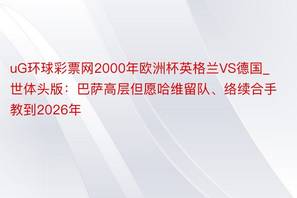 uG环球彩票网2000年欧洲杯英格兰VS德国_世体头版：巴萨高层但愿哈维留队、络续合手教到2026年