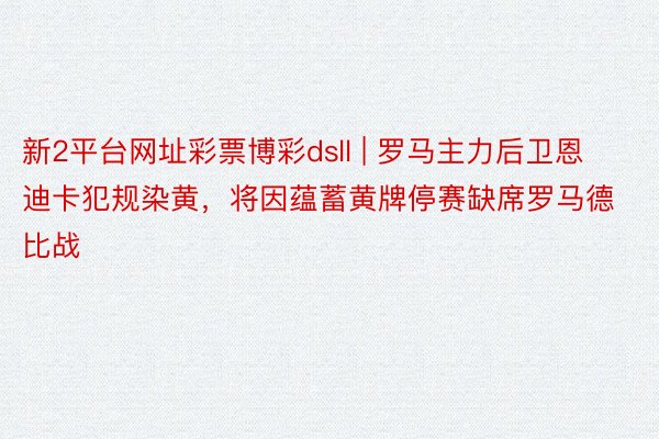 新2平台网址彩票博彩dsll | 罗马主力后卫恩迪卡犯规染黄，将因蕴蓄黄牌停赛缺席罗马德比战