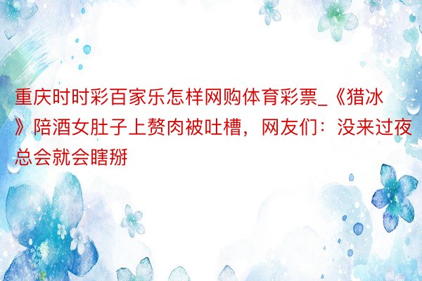 重庆时时彩百家乐怎样网购体育彩票_《猎冰》陪酒女肚子上赘肉被吐槽，网友们：没来过夜总会就会瞎掰