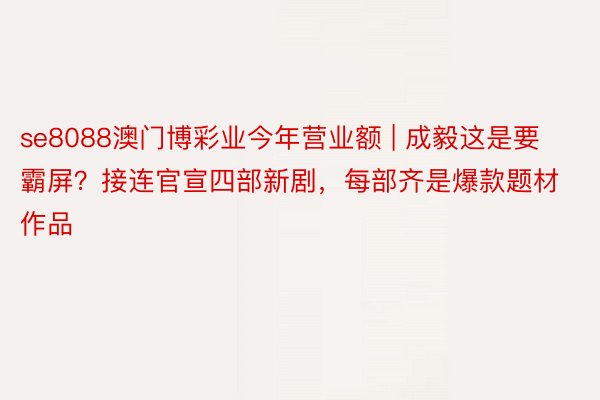 se8088澳门博彩业今年营业额 | 成毅这是要霸屏？接连官宣四部新剧，每部齐是爆款题材作品