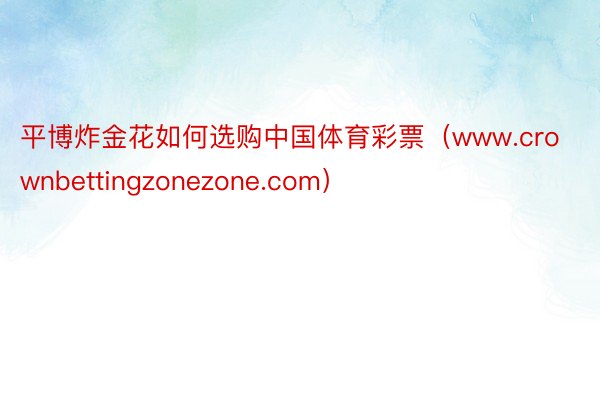 平博炸金花如何选购中国体育彩票（www.crownbettingzonezone.com）