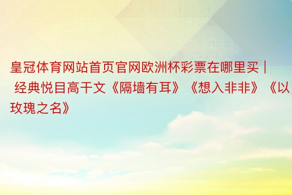皇冠体育网站首页官网欧洲杯彩票在哪里买 | 经典悦目高干文《隔墙有耳》《想入非非》《以玫瑰之名》