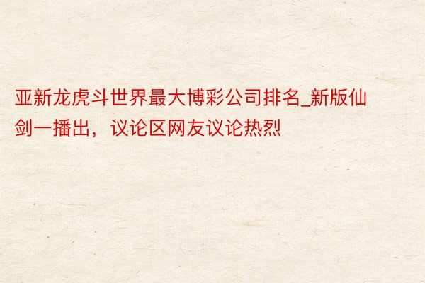 亚新龙虎斗世界最大博彩公司排名_新版仙剑一播出，议论区网友议论热烈