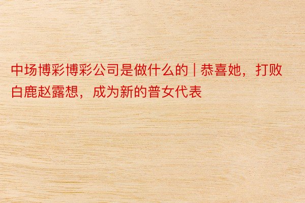 中场博彩博彩公司是做什么的 | 恭喜她，打败白鹿赵露想，成为新的普女代表