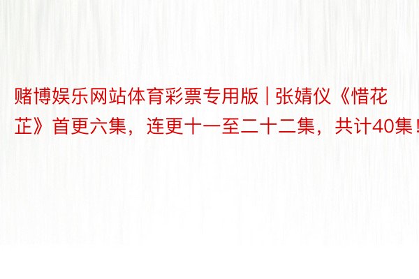 赌博娱乐网站体育彩票专用版 | 张婧仪《惜花芷》首更六集，连更十一至二十二集，共计40集！