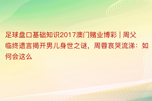 足球盘口基础知识2017澳门赌业博彩 | 周父临终遗言揭开男儿身世之谜，周蓉哀哭流涕：如何会这么