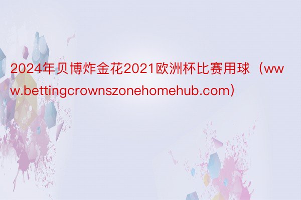 2024年贝博炸金花2021欧洲杯比赛用球（www.bettingcrownszonehomehub.com）