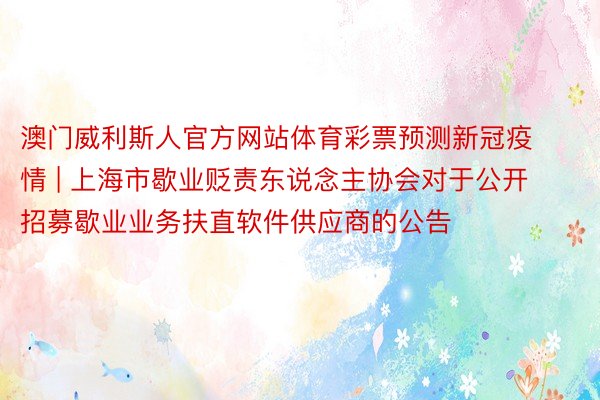 澳门威利斯人官方网站体育彩票预测新冠疫情 | 上海市歇业贬责东说念主协会对于公开招募歇业业务扶直软件供应商的公告