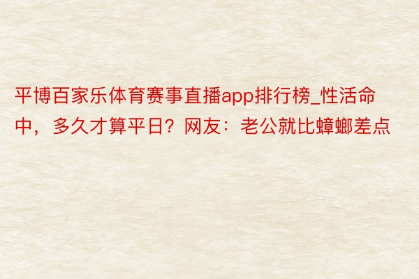平博百家乐体育赛事直播app排行榜_性活命中，多久才算平日？网友：老公就比蟑螂差点