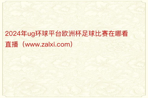 2024年ug环球平台欧洲杯足球比赛在哪看直播（www.zalxi.com）