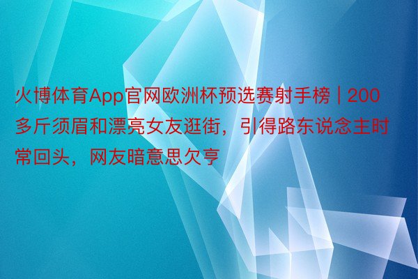 火博体育App官网欧洲杯预选赛射手榜 | 200多斤须眉和漂亮女友逛街，引得路东说念主时常回头，网友暗意思欠亨