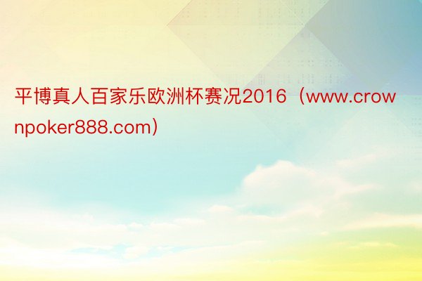 平博真人百家乐欧洲杯赛况2016（www.crownpoker888.com）