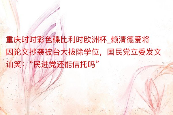 重庆时时彩色碟比利时欧洲杯_赖清德爱将因论文抄袭被台大拔除学位，国民党立委发文讪笑：“民进党还能信托吗”
