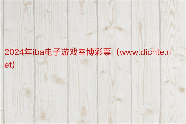 2024年iba电子游戏幸博彩票（www.dichte.net）