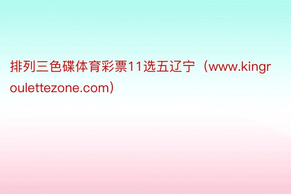 排列三色碟体育彩票11选五辽宁（www.kingroulettezone.com）