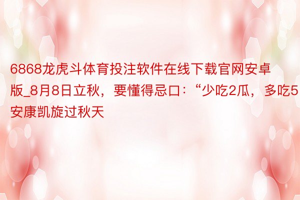 6868龙虎斗体育投注软件在线下载官网安卓版_8月8日立秋，要懂得忌口：“少吃2瓜，多吃5白”，安康凯旋过秋天
