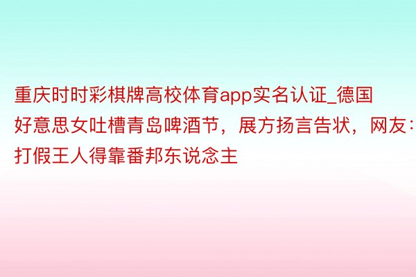 重庆时时彩棋牌高校体育app实名认证_德国好意思女吐槽青岛啤酒节，展方扬言告状，网友：打假王人得靠番邦东说念主