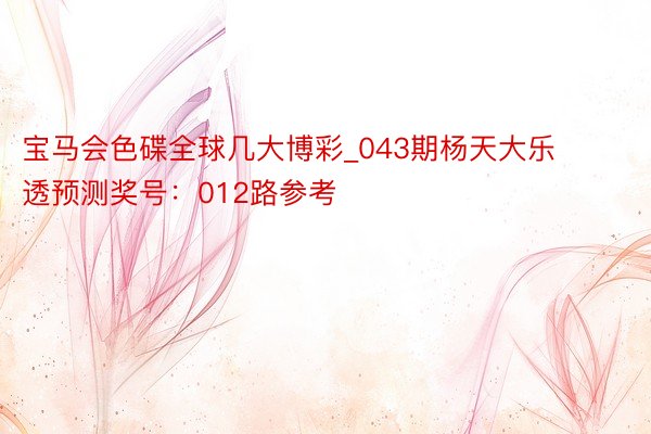 宝马会色碟全球几大博彩_043期杨天大乐透预测奖号：012路参考