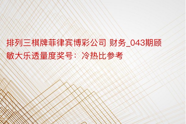排列三棋牌菲律宾博彩公司 财务_043期顾敏大乐透量度奖号：冷热比参考