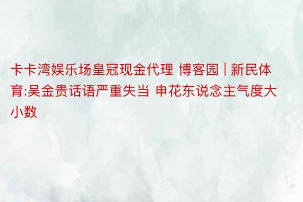 卡卡湾娱乐场皇冠现金代理 博客园 | 新民体育:吴金贵话语严重失当 申花东说念主气度大小数