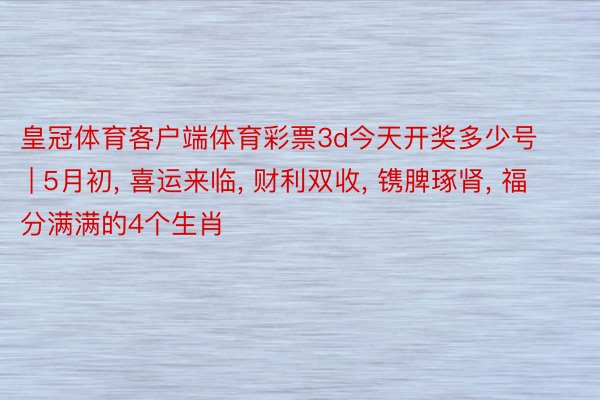 皇冠体育客户端体育彩票3d今天开奖多少号 | 5月初, 喜运来临, 财利双收, 镌脾琢肾, 福分满满的4个生肖