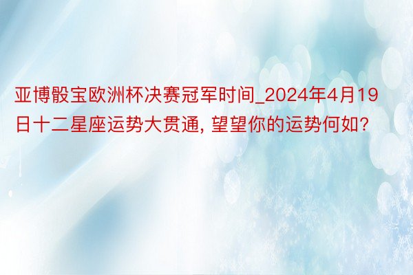 亚博骰宝欧洲杯决赛冠军时间_2024年4月19日十二星座运势大贯通, 望望你的运势何如?