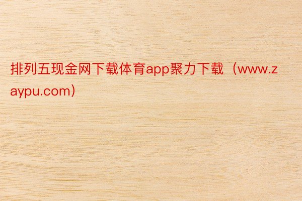 排列五现金网下载体育app聚力下载（www.zaypu.com）