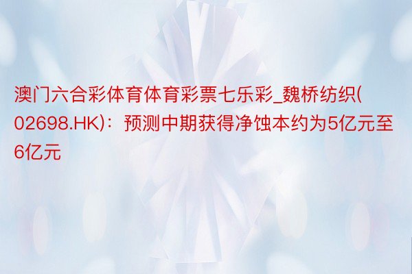 澳门六合彩体育体育彩票七乐彩_魏桥纺织(02698.HK)：预测中期获得净蚀本约为5亿元至6亿元