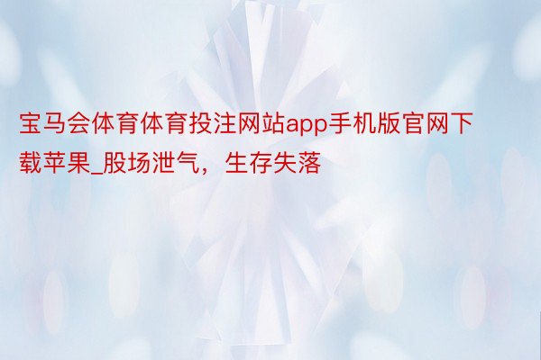 宝马会体育体育投注网站app手机版官网下载苹果_股场泄气，生存失落