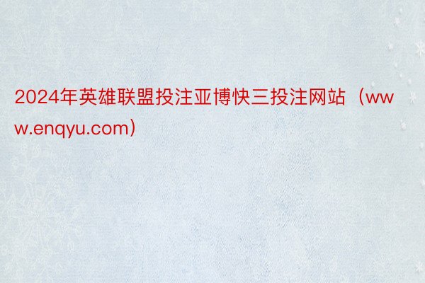 2024年英雄联盟投注亚博快三投注网站（www.enqyu.com）