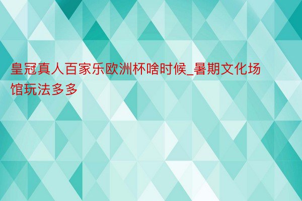 皇冠真人百家乐欧洲杯啥时候_暑期文化场馆玩法多多