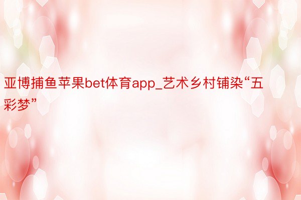 亚博捕鱼苹果bet体育app_艺术乡村铺染“五彩梦”