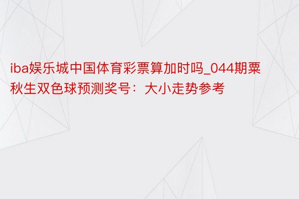 iba娱乐城中国体育彩票算加时吗_044期粟秋生双色球预测奖号：大小走势参考