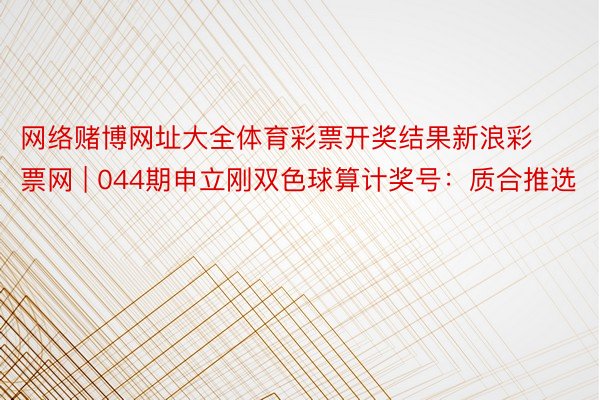 网络赌博网址大全体育彩票开奖结果新浪彩票网 | 044期申立刚双色球算计奖号：质合推选