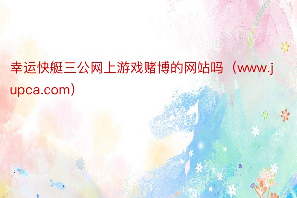 幸运快艇三公网上游戏赌博的网站吗（www.jupca.com）