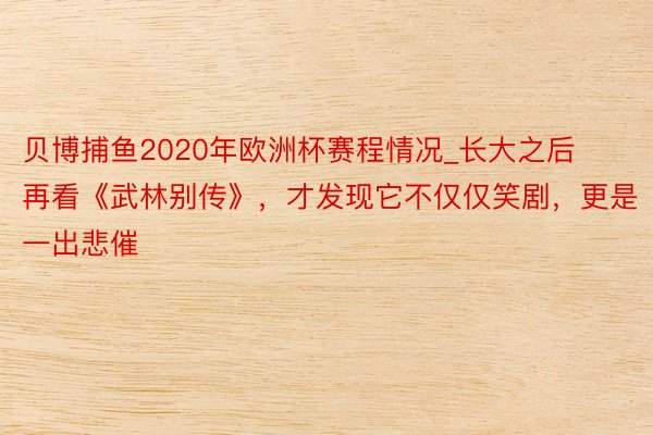 贝博捕鱼2020年欧洲杯赛程情况_长大之后再看《武林别传》，才发现它不仅仅笑剧，更是一出悲催