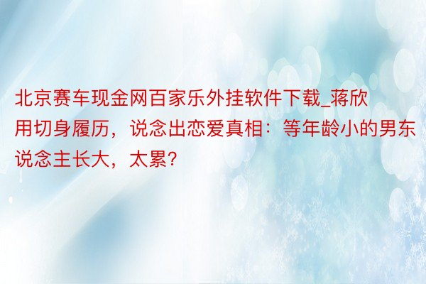 北京赛车现金网百家乐外挂软件下载_蒋欣用切身履历，说念出恋爱真相：等年龄小的男东说念主长大，太累？
