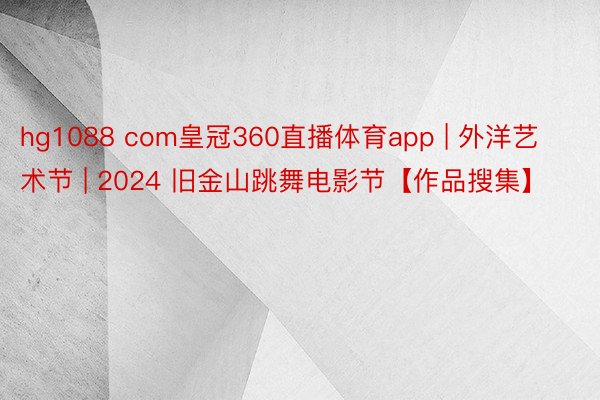 hg1088 com皇冠360直播体育app | 外洋艺术节 | 2024 旧金山跳舞电影节【作品搜集】