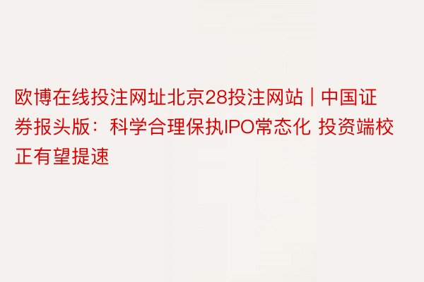 欧博在线投注网址北京28投注网站 | 中国证券报头版：科学合理保执IPO常态化 投资端校正有望提速