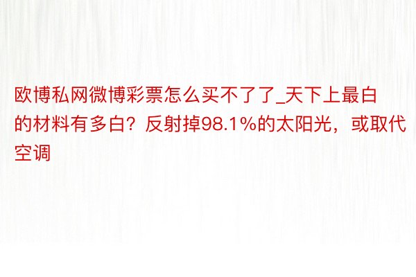 欧博私网微博彩票怎么买不了了_天下上最白的材料有多白？反射掉98.1%的太阳光，或取代空调