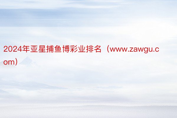 2024年亚星捕鱼博彩业排名（www.zawgu.com）