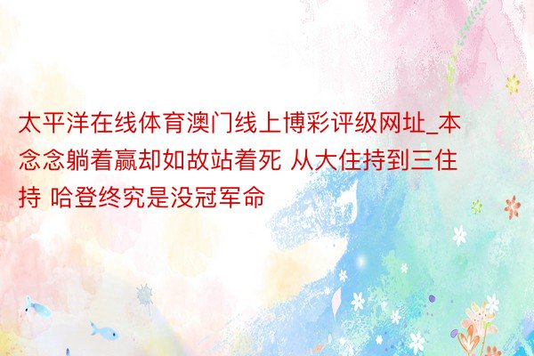太平洋在线体育澳门线上博彩评级网址_本念念躺着赢却如故站着死 从大住持到三住持 哈登终究是没冠军命